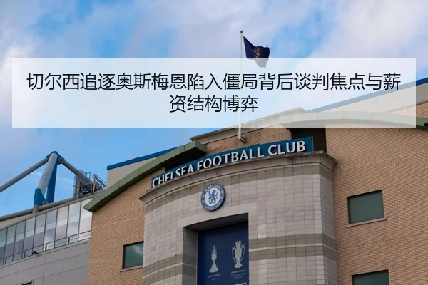 切尔西追逐奥斯梅恩陷入僵局背后谈判焦点与薪资结构博弈