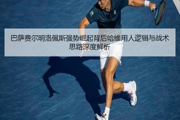 巴萨费尔明洛佩斯强势崛起背后哈维用人逻辑与战术思路深度解析