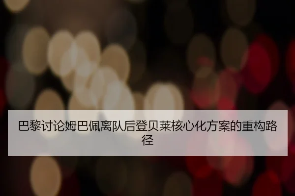 巴黎讨论姆巴佩离队后登贝莱核心化方案的重构路径