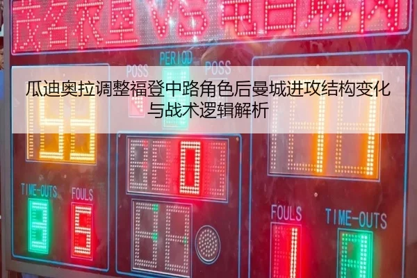 瓜迪奥拉调整福登中路角色后曼城进攻结构变化与战术逻辑解析