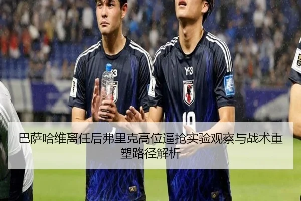 巴萨哈维离任后弗里克高位逼抢实验观察与战术重塑路径解析