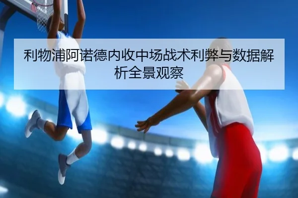 利物浦阿诺德内收中场战术利弊与数据解析全景观察