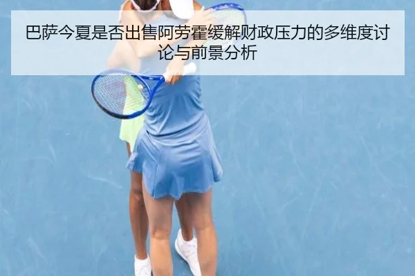 巴萨今夏是否出售阿劳霍缓解财政压力的多维度讨论与前景分析