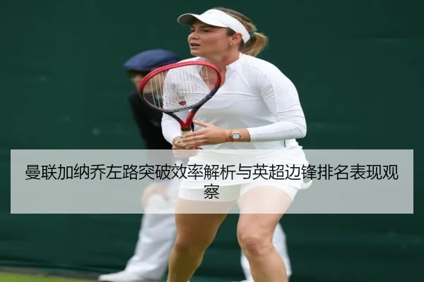 曼联加纳乔左路突破效率解析与英超边锋排名表现观察