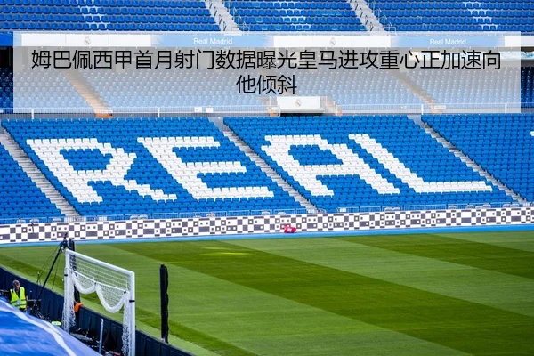 姆巴佩西甲首月射门数据曝光皇马进攻重心正加速向他倾斜
