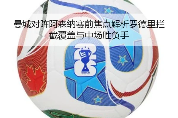 曼城对阵阿森纳赛前焦点解析罗德里拦截覆盖与中场胜负手